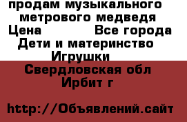 продам музыкального 1,5 метрового медведя  › Цена ­ 2 500 - Все города Дети и материнство » Игрушки   . Свердловская обл.,Ирбит г.